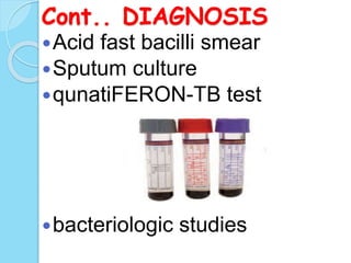 Cont.. DIAGNOSIS
Acid fast bacilli smear
Sputum culture
qunatiFERON-TB test
bacteriologic studies
 