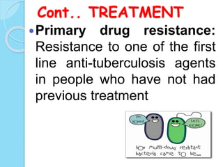 Cont.. TREATMENT
Primary drug resistance:
Resistance to one of the first
line anti-tuberculosis agents
in people who have not had
previous treatment
 
