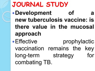 JOURNAL STUDY
Development of a
new tuberculosis vaccine: is
there value in the mucosal
approach
Effective prophylactic
vaccination remains the key
long-term strategy for
combating TB.
 