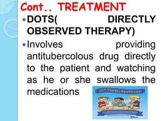 Cont.. TREATMENT
DOTS( DIRECTLY
OBSERVED THERAPY)
Involves providing
antitubercolous drug directly
to the patient and watching
as he or she swallows the
medications
 