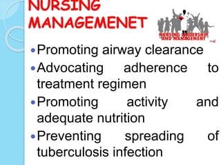NURSING
MANAGEMENET
Promoting airway clearance
Advocating adherence to
treatment regimen
Promoting activity and
adequate nutrition
Preventing spreading of
tuberculosis infection
 