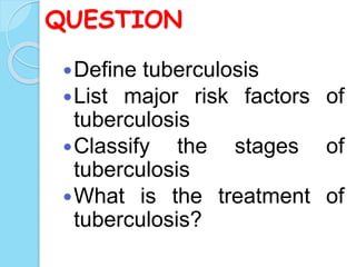 QUESTION
Define tuberculosis
List major risk factors of
tuberculosis
Classify the stages of
tuberculosis
What is the treatment of
tuberculosis?
 