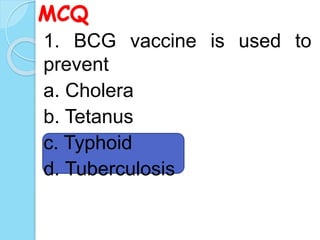 MCQ
1. BCG vaccine is used to
prevent
a. Cholera
b. Tetanus
c. Typhoid
d. Tuberculosis
 