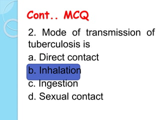 Cont.. MCQ
2. Mode of transmission of
tuberculosis is
a. Direct contact
b. Inhalation
c. Ingestion
d. Sexual contact
 
