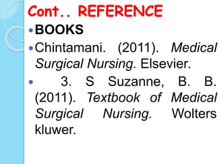 Cont.. REFERENCE
BOOKS
Chintamani. (2011). Medical
Surgical Nursing. Elsevier.
 3. S Suzanne, B. B.
(2011). Textbook of Medical
Surgical Nursing. Wolters
kluwer.
 