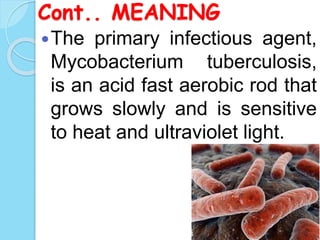 Cont.. MEANING
The primary infectious agent,
Mycobacterium tuberculosis,
is an acid fast aerobic rod that
grows slowly and is sensitive
to heat and ultraviolet light.
 