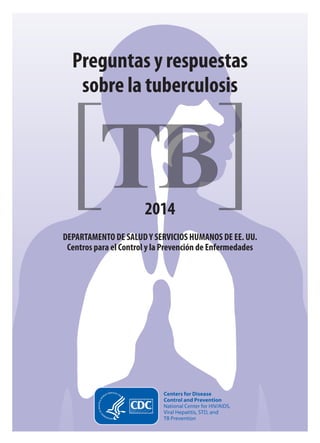 Preguntas y respuestas 
sobre la tuberculosis 
2014 
DEPARTAMENTO DE SALUD Y SERVICIOS HUMANOS DE EE. UU. 
Centros para el Control y la Prevención de Enfermedades 
 