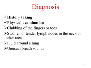Diagnosis
History taking
Physical examination
Clubbing of the fingers or toes
Swollen or tender lymph nodes in the neck or
other areas
Fluid around a lung
Unusual breath sounds
18
 