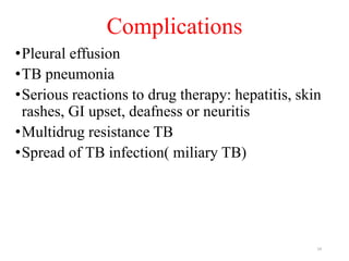 Complications
•Pleural effusion
•TB pneumonia
•Serious reactions to drug therapy: hepatitis, skin
rashes, GI upset, deafness or neuritis
•Multidrug resistance TB
•Spread of TB infection( miliary TB)
24
 