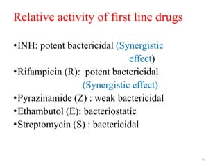 Relative activity of first line drugs
•INH: potent bactericidal (Synergistic
effect)
•Rifampicin (R): potent bactericidal
(Synergistic effect)
•Pyrazinamide (Z) : weak bactericidal
•Ethambutol (E): bacteriostatic
•Streptomycin (S) : bactericidal
26
 