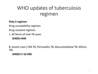 WHO updates of tuberculosis
regimen
Only 2 regimen
Drug susceptibility regimen
Drug resistant regimen
1. All forms of new TB cases
2HRZE+4HR
2. Severe case ( CNS TB, Pericarditis TB, Musculoskeletal TB, Miliary
TB)
2HRZE+7-10 HRE
30
 