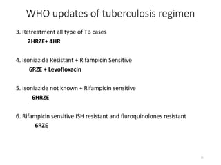WHO updates of tuberculosis regimen
3. Retreatment all type of TB cases
2HRZE+ 4HR
4. Isoniazide Resistant + Rifampicin Sensitive
6RZE + Levofloxacin
5. Isoniazide not known + Rifampicin sensitive
6HRZE
6. Rifampicin sensitive ISH resistant and fluroquinolones resistant
6RZE
31
 