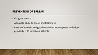 PREVENTION OF SPREAD
• Cough etiquette
• Adequate early diagnosis and treatment
• Plenty of sunlight and good ventilation in any spaces with close
proximity with infectious patients
 