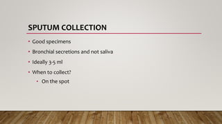 SPUTUM COLLECTION
• Good specimens
• Bronchial secretions and not saliva
• Ideally 3-5 ml
• When to collect?
• On the spot
 