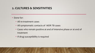 2. CULTURES & SENSITIVITIES
• Done for:
• All re-treatment cases
• All symptomatic contacts of MDR TB cases
• Cases who remain positive at end of intensive phase or at end of
treatment
• If drug susceptibility is required
 