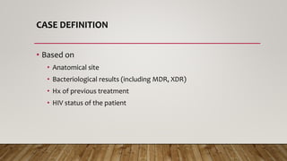 CASE DEFINITION
• Based on
• Anatomical site
• Bacteriological results (including MDR, XDR)
• Hx of previous treatment
• HIV status of the patient
 