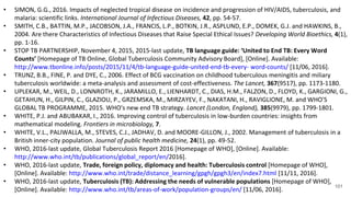 101
• SIMON, G.G., 2016. Impacts of neglected tropical disease on incidence and progression of HIV/AIDS, tuberculosis, and
malaria: scientific links. International Journal of Infectious Diseases, 42, pp. 54-57.
• SMITH, C.B., BATTIN, M.P., JACOBSON, J.A., FRANCIS, L.P., BOTKIN, J.R., ASPLUND, E.P., DOMEK, G.J. and HAWKINS, B.,
2004. Are there Characteristics of Infectious Diseases that Raise Special Ethical Issues? Developing World Bioethics, 4(1),
pp. 1-16.
• STOP TB PARTNERSHIP, November 4, 2015, 2015-last update, TB language guide: ‘United to End TB: Every Word
Counts’ [Homepage of TB Online, Global Tuberculosis Community Advisory Board], [Online]. Available:
http://www.tbonline.info/posts/2015/11/4/tb-language-guide-united-end-tb-every- word-counts/ [11/06, 2016].
• TRUNZ, B.B., FINE, P. and DYE, C., 2006. Effect of BCG vaccination on childhood tuberculous meningitis and miliary
tuberculosis worldwide: a meta-analysis and assessment of cost-effectiveness. The Lancet, 367(9517), pp. 1173-1180.
• UPLEKAR, M., WEIL, D., LONNROTH, K., JARAMILLO, E., LIENHARDT, C., DIAS, H.M., FALZON, D., FLOYD, K., GARGIONI, G.,
GETAHUN, H., GILPIN, C., GLAZIOU, P., GRZEMSKA, M., MIRZAYEV, F., NAKATANI, H., RAVIGLIONE, M. and WHO'S
GLOBAL TB PROGRAMME, 2015. WHO's new end TB strategy. Lancet (London, England), 385(9979), pp. 1799-1801.
• WHITE, P.J. and ABUBAKAR, I., 2016. Improving control of tuberculosis in low-burden countries: insights from
mathematical modeling. Frontiers in microbiology, 7.
• WHITE, V.L., PALIWALLA, M., STEVES, C.J., JADHAV, D. and MOORE-GILLON, J., 2002. Management of tuberculosis in a
British inner-city population. Journal of public health medicine, 24(1), pp. 49-52.
• WHO, 2016-last update, Global Tuberculosis Report 2016 [Homepage of WHO], [Online]. Available:
http://www.who.int/tb/publications/global_report/en/2016].
• WHO, 2016-last update, Trade, foreign policy, diplomacy and health: Tuberculosis control [Homepage of WHO],
[Online]. Available: http://www.who.int/trade/distance_learning/gpgh/gpgh3/en/index7.html [11/11, 2016].
• WHO, 2016-last update, Tuberculosis (TB): Addressing the needs of vulnerable populations [Homepage of WHO],
[Online]. Available: http://www.who.int/tb/areas-of-work/population-groups/en/ [11/06, 2016].
 