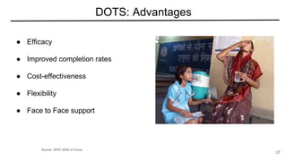 DOTS: Advantages
● Efficacy
● Improved completion rates
● Cost-effectiveness
● Flexibility
● Face to Face support
Source: WHO 2004 in Focus
27
 