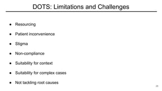 DOTS: Limitations and Challenges
● Resourcing
● Patient inconvenience
● Stigma
● Non-compliance
● Suitability for context
● Suitability for complex cases
● Not tackling root causes
28
 