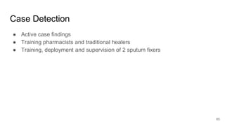 Case Detection
● Active case findings
● Training pharmacists and traditional healers
● Training, deployment and supervision of 2 sputum fixers
65
 