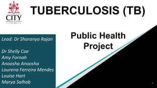 TUBERCULOSIS (TB)
Lead: Dr Sharanya Rajan
Dr Shelly Coe
Amy Fornah
Anoosha Anoosha
Lourena Ferreira Mendes
Louise Hart
Marya Salhab 1
Public Health
Project
 