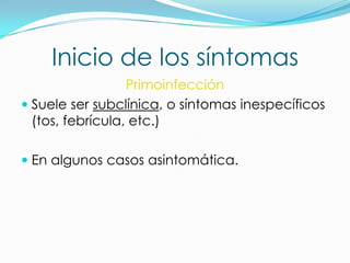 Inicio de los síntomas
                  Primoinfección
 Suele ser subclínica, o síntomas inespecíficos
  (tos, febrícula, etc.)

 En algunos casos asintomática.
 