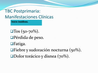 TBC Postprimaria:
Manifestaciones Clínicas
   Inicio insidioso.



  Tos (50-70%).
  Pérdida de peso.
  Fatiga.
  Fiebre y sudoración nocturna (50%).
  Dolor torácico y disnea (70%).
 