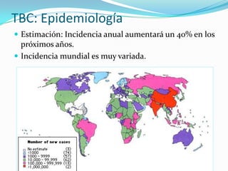 TBC: Epidemiología
 Estimación: Incidencia anual aumentará un 40% en los
  próximos años.
 Incidencia mundial es muy variada.
 