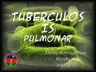 TUBERCULOS
    IS
 PULMONAR
    Kenny Buitrago Toro
        Ronda MI
        Julio 2012
 