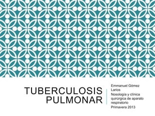 Emmanuel Gómez

TUBERCULOSIS   Larios
               Nosología y clínica

   PULMONAR    quirúrgica de aparato
               respiratorio
               Primavera 2013
 