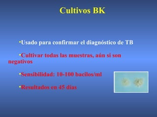 •Usado para confirmar el diagnóstico de TB
•Cultivar todas las muestras, aún si son
negativos
•Sensibilidad: 10-100 bacilos/ml
•Resultados en 45 días
Cultivos BK
 