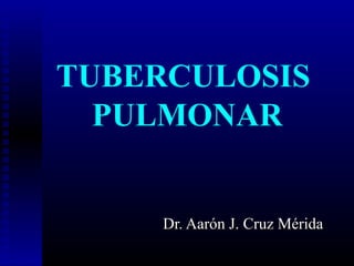 TUBERCULOSIS
PULMONAR

Dr. Aarón J. Cruz Mérida

 