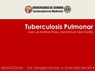Tuberculosis Pulmonar
José Luis Martínez Perez, José Manuel Yepiz Carrillo
NEUMOLOGIA Cd. Obregón Sonora, a 10 de Abril del 2014
 