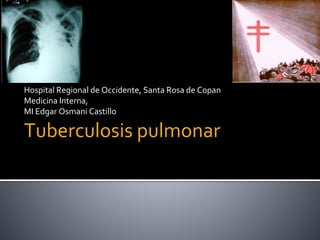 Tuberculosis pulmonar
Hospital Regional de Occidente, Santa Rosa de Copan
Medicina Interna,
MI Edgar Osmani Castillo
 