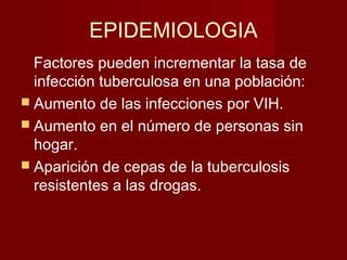 EPIDEMIOLOGIA
Factores pueden incrementar la tasa de
infección tuberculosa en una población:
 Aumento de las infecciones por VIH.
 Aumento en el número de personas sin
hogar.
 Aparición de cepas de la tuberculosis
resistentes a las drogas.
 