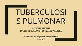 TUBERCULOSI
S PULMONAR
MEDICINA INTERNA
DR. JOSÉ DEL CARMEN GONZÁLEZVILASECA
Alondra de los Angeles Herrera Morales
Quinto B
 