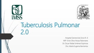 Tuberculosis Pulmonar
2.0
Hospital General de Zona N. 6
MIP: Erick Olivo Rosas Palomares
Dr. Oscar Rafael Jiménez Espinosa
Dra. María Eugenia Barrientos
 