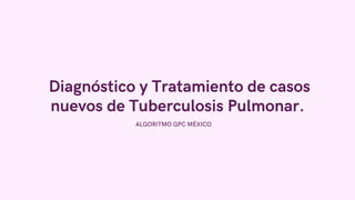 Diagnóstico y Tratamiento de casos
nuevos de Tuberculosis Pulmonar.
ALGORITMO GPC MÉXICO
 