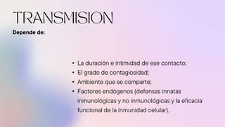 Depende de:
• La duración e intimidad de ese contacto;
• El grado de contagiosidad;
• Ambiente que se comparte;
• Factores endógenos (defensas innatas
inmunológicas y no inmunológicas y la eficacia
funcional de la inmunidad celular).
 