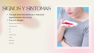 • Tos que dura tres semanas o más (con
expectoración de moco);
• Tos con sangre;
• Dolor en el pecho o dolor al respirar o toser;
• Pérdida de peso involuntaria;
• Fatiga;
• Fiebre;
• Sudoraciones nocturnas;
• Escalofríos;
• Pérdida de apetito;
• Pérdida de peso;
 