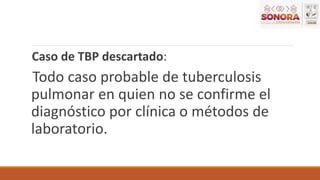 Caso de TBP descartado:
Todo caso probable de tuberculosis
pulmonar en quien no se confirme el
diagnóstico por clínica o métodos de
laboratorio.
 