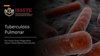 Tuberculosis
Pulmonar
Por: Ruben Omar Villegas Pérez
Asesor: Daniel Alfonso Salas Zazueta
 