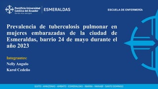 ESCUELA DE ENFERMERÍA
Prevalencia de tuberculosis pulmonar en
mujeres embarazadas de la ciudad de
Esmeraldas, barrio 24 de mayo durante el
año 2023
Integrantes:
Nelly Angulo
Karol Cedeño
 