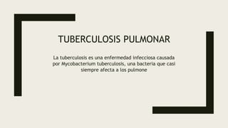 TUBERCULOSIS PULMONAR
La tuberculosis es una enfermedad infecciosa causada
por Mycobacterium tuberculosis, una bacteria que casi
siempre afecta a los pulmone
 