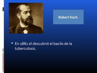  En 1882 el descubrió el bacilo de la
tuberculosis.
Robert Koch.
 