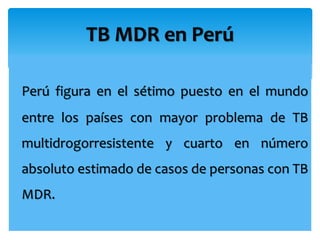 Perú figura en el sétimo puesto en el mundo
entre los países con mayor problema de TB
multidrogorresistente y cuarto en número
absoluto estimado de casos de personas con TB
MDR.
TB MDR en Perú
 