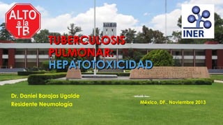 TUBERCULOSIS
PULMONAR:
HEPATOTOXICIDAD
Dr. Daniel Barajas Ugalde
Residente Neumología

México, DF., Noviembre 2013

 