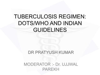TUBERCULOSIS REGIMEN:
DOTS/WHO AND INDIAN
GUIDELINES
DR PRATYUSH KUMAR
MODERATOR :- Dr. UJJWAL
PAREKH
 