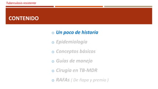 Tuberculosis resistente
CONTENIDO
o Un poco de historia
o Epidemiología
o Conceptos básicos
o Guías de manejo
o Cirugía en TB-MDR
o RAFAs ( De ñapa y premio )
 