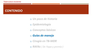 Tuberculosis resistente
CONTENIDO
o Un poco de historia
o Epidemiología
o Conceptos básicos
o Guías de manejo
o Cirugía en TB-MDR
o RAFAs ( De ñapa y premio )
 